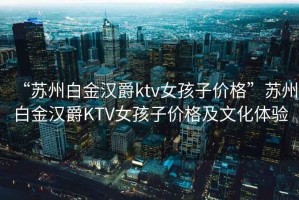 “蘇州白金漢爵ktv女孩子價(jià)格”蘇州白金漢爵KTV女孩子價(jià)格及文化體驗(yàn)