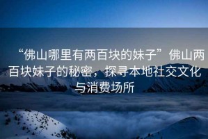 “佛山哪里有兩百塊的妹子”佛山兩百塊妹子的秘密，探尋本地社交文化與消費場所