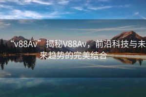 “v88Av”揭秘V88Av，前沿科技與未來趨勢的完美結(jié)合