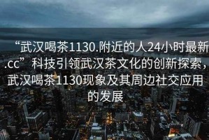 “武漢喝茶1130.附近的人24小時最新.cc”科技引領(lǐng)武漢茶文化的創(chuàng)新探索，武漢喝茶1130現(xiàn)象及其周邊社交應(yīng)用的發(fā)展