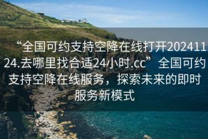 “全國(guó)可約支持空降在線打開(kāi)20241124.去哪里找合適24小時(shí).cc”全國(guó)可約支持空降在線服務(wù)，探索未來(lái)的即時(shí)服務(wù)新模式