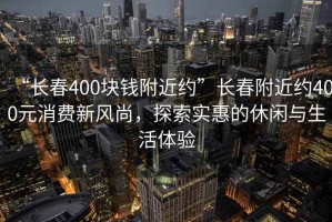 “長(zhǎng)春400塊錢附近約”長(zhǎng)春附近約400元消費(fèi)新風(fēng)尚，探索實(shí)惠的休閑與生活體驗(yàn)
