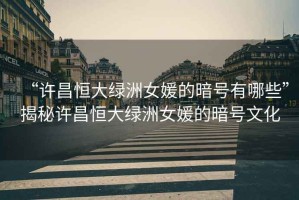 “許昌恒大綠洲女媛的暗號有哪些”揭秘許昌恒大綠洲女媛的暗號文化