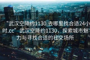 “武漢空降約1130.去哪里找合適24小時.cc”武漢空降約1130，探索城市魅力與尋找合適的社交場所