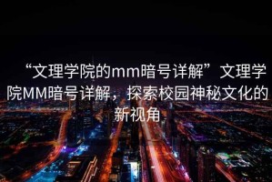 “文理學(xué)院的mm暗號詳解”文理學(xué)院MM暗號詳解，探索校園神秘文化的新視角
