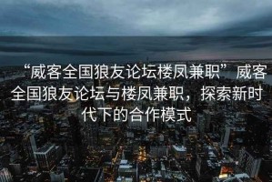 “威客全國(guó)狼友論壇樓鳳兼職”威客全國(guó)狼友論壇與樓鳳兼職，探索新時(shí)代下的合作模式