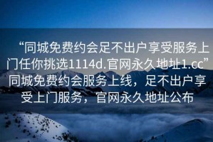 “同城免費(fèi)約會(huì)足不出戶享受服務(wù)上門任你挑選1114d.官網(wǎng)永久地址1.cc”同城免費(fèi)約會(huì)服務(wù)上線，足不出戶享受上門服務(wù)，官網(wǎng)永久地址公布
