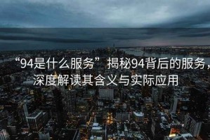 “94是什么服務(wù)”揭秘94背后的服務(wù)，深度解讀其含義與實(shí)際應(yīng)用