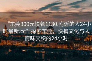 “東莞300元快餐1130.附近的人24小時最新.cc”探索東莞，快餐文化與人情味交織的24小時