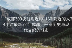 “成都300塊錢附近約1130.附近的人24小時(shí)最新.cc”成都，一座歷史與現(xiàn)代交織的城市