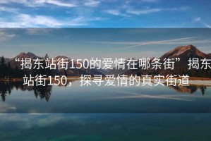 “揭東站街150的愛情在哪條街”揭東站街150，探尋愛情的真實(shí)街道