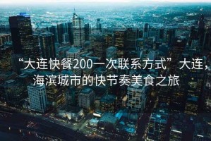 “大連快餐200一次聯(lián)系方式”大連，海濱城市的快節(jié)奏美食之旅