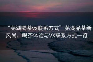 “蕪湖喝茶vx聯(lián)系方式”蕪湖品茶新風(fēng)尚，喝茶體驗(yàn)與VX聯(lián)系方式一覽