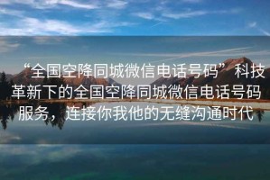 “全國空降同城微信電話號碼”科技革新下的全國空降同城微信電話號碼服務(wù)，連接你我他的無縫溝通時代