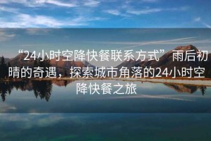“24小時空降快餐聯(lián)系方式”雨后初晴的奇遇，探索城市角落的24小時空降快餐之旅