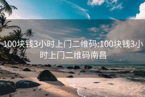 100塊錢3小時上門二維碼:100塊錢3小時上門二維碼南昌