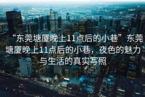 “東莞塘廈晚上11點(diǎn)后的小巷”東莞塘廈晚上11點(diǎn)后的小巷，夜色的魅力與生活的真實(shí)寫照