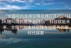 “全國可約支持空降在線打開20241124.隨叫隨到服務(wù)上門.cc”科技賦能未來，全國可約支持空降在線服務(wù)的新時代探索