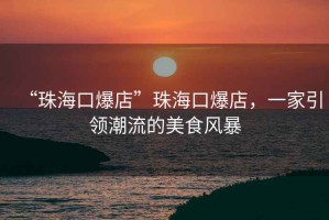 “珠海口爆店”珠?？诒辏患乙I(lǐng)潮流的美食風(fēng)暴