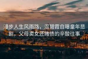 漫步人生風(fēng)雨路，溫碧霞自曝童年悲劇，父母賣女還賭債的辛酸往事