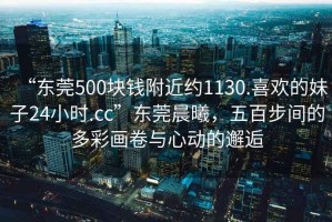 “東莞500塊錢附近約1130.喜歡的妹子24小時(shí).cc”東莞晨曦，五百步間的多彩畫卷與心動(dòng)的邂逅