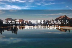 蓋茨直言，對(duì)中國技術(shù)封鎖竟起到反作用，助力中國科技崛起！