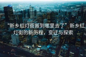 “新鄉(xiāng)紅燈街搬到哪里去了”新鄉(xiāng)紅燈街的新歷程，變遷與探索