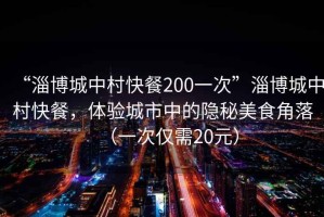 “淄博城中村快餐200一次”淄博城中村快餐，體驗(yàn)城市中的隱秘美食角落（一次僅需20元）