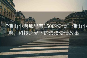 “佛山小塘那里有150的愛(ài)情”佛山小塘，科技之光下的浪漫愛(ài)情故事