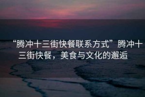 “騰沖十三街快餐聯(lián)系方式”騰沖十三街快餐，美食與文化的邂逅