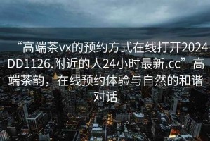 “高端茶vx的預(yù)約方式在線打開2024DD1126.附近的人24小時(shí)最新.cc”高端茶韻，在線預(yù)約體驗(yàn)與自然的和諧對(duì)話