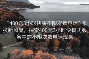 “400元3小時快餐不限次數(shù)電話”科技新風尚，探索400元3小時快餐式服務中的不限次數(shù)電話現(xiàn)象