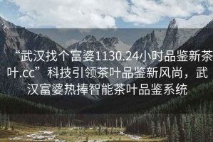 “武漢找個富婆1130.24小時品鑒新茶葉.cc”科技引領(lǐng)茶葉品鑒新風(fēng)尚，武漢富婆熱捧智能茶葉品鑒系統(tǒng)