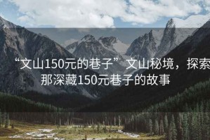 “文山150元的巷子”文山秘境，探索那深藏150元巷子的故事