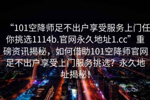 “101空降師足不出戶享受服務(wù)上門任你挑選1114b.官網(wǎng)永久地址1.cc”重磅資訊揭秘，如何借助101空降師官網(wǎng)足不出戶享受上門服務(wù)挑選？永久地址揭秘！