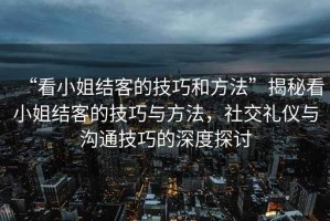 “看小姐結(jié)客的技巧和方法”揭秘看小姐結(jié)客的技巧與方法，社交禮儀與溝通技巧的深度探討
