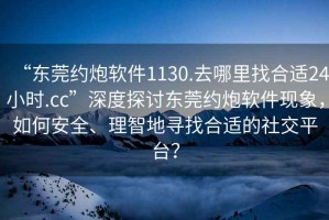“東莞約炮軟件1130.去哪里找合適24小時.cc”深度探討東莞約炮軟件現(xiàn)象，如何安全、理智地尋找合適的社交平臺？