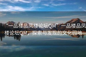 “一品樓品鳳樓論壇QM”一品樓品鳳樓論壇QM，探索與發(fā)現(xiàn)的文化園地