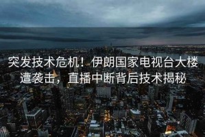 突發(fā)技術(shù)危機！伊朗國家電視臺大樓遭襲擊，直播中斷背后技術(shù)揭秘