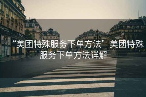 “美團特殊服務下單方法”美團特殊服務下單方法詳解
