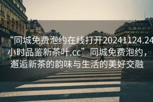 “同城免費(fèi)泡約在線打開(kāi)20241124.24小時(shí)品鑒新茶葉.cc”同城免費(fèi)泡約，邂逅新茶的韻味與生活的美好交融