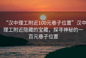 “漢中理工附近100元巷子位置”漢中理工附近隱藏的寶藏，探尋神秘的一百元巷子位置