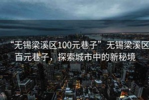“無(wú)錫梁溪區(qū)100元巷子”無(wú)錫梁溪區(qū)百元巷子，探索城市中的新秘境