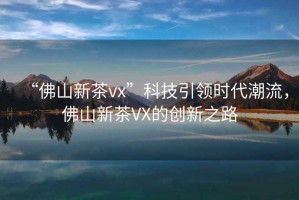 “佛山新茶vx”科技引領(lǐng)時代潮流，佛山新茶VX的創(chuàng)新之路