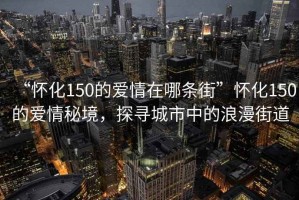 “懷化150的愛情在哪條街”懷化150的愛情秘境，探尋城市中的浪漫街道