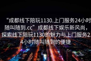 “成都線下陪玩1130.上門服務24小時隨叫隨到.cc”成都線下娛樂新風尚，探索線下陪玩1130的魅力與上門服務24小時隨叫隨到的便捷