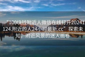 “100塊錢附近人微信在線打開20241124.附近的人24小時最新.cc”探索未知，附近風景的迷人畫卷