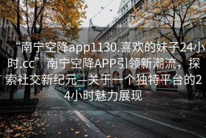 “南寧空降app1130.喜歡的妹子24小時.cc”南寧空降A(chǔ)PP引領(lǐng)新潮流，探索社交新紀(jì)元—關(guān)于一個獨特平臺的24小時魅力展現(xiàn)