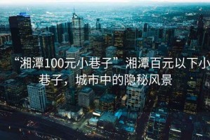 “湘潭100元小巷子”湘潭百元以下小巷子，城市中的隱秘風(fēng)景