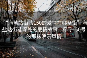 “海鹽站街巷150的愛情在哪條街”海鹽站街巷深處的愛情故事—探尋150號的那抹浪漫風(fēng)情